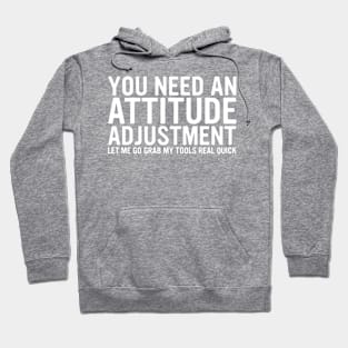 You Need An Attitude Adjustment Let Me Go Grab My Tools Real Quick Hoodie